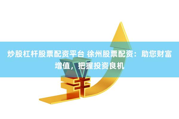 炒股杠杆股票配资平台 徐州股票配资：助您财富增值，把握投资良机