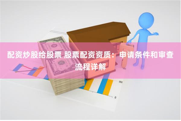 配资炒股给股票 股票配资资质：申请条件和审查流程详解