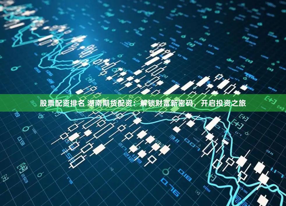 股票配资排名 湖南期货配资：解锁财富新密码，开启投资之旅