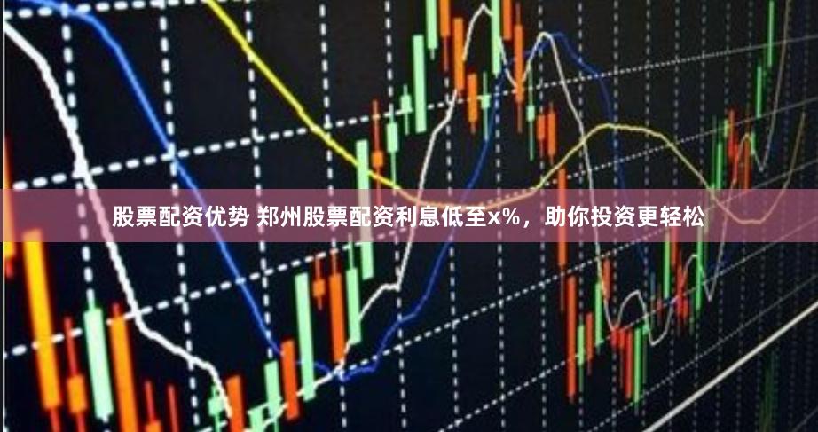股票配资优势 郑州股票配资利息低至x%，助你投资更轻松