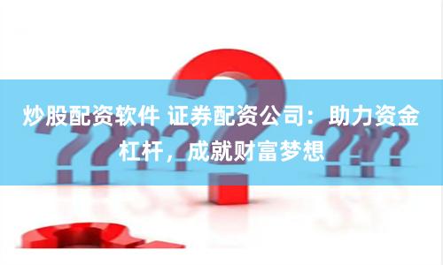 炒股配资软件 证券配资公司：助力资金杠杆，成就财富梦想