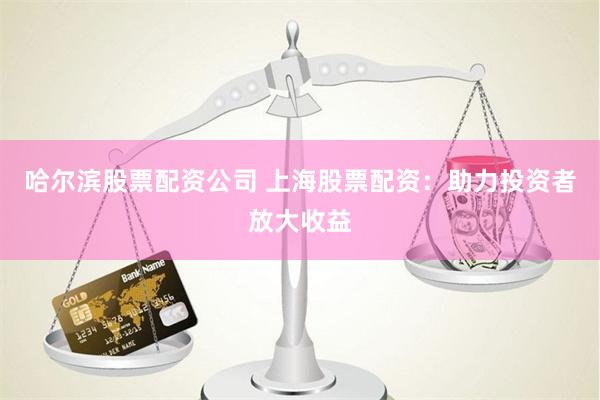 哈尔滨股票配资公司 上海股票配资：助力投资者放大收益