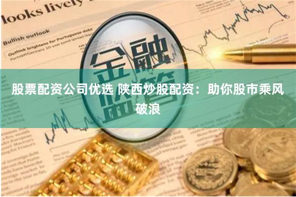 股票配资公司优选 陕西炒股配资：助你股市乘风破浪