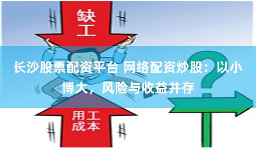长沙股票配资平台 网络配资炒股：以小博大，风险与收益并存