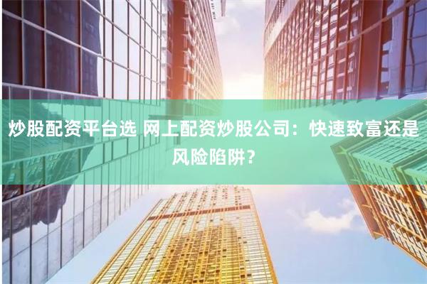 炒股配资平台选 网上配资炒股公司：快速致富还是风险陷阱？