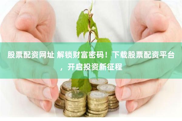 股票配资网址 解锁财富密码！下载股票配资平台，开启投资新征程