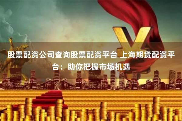 股票配资公司查询股票配资平台 上海期货配资平台：助你把握市场机遇
