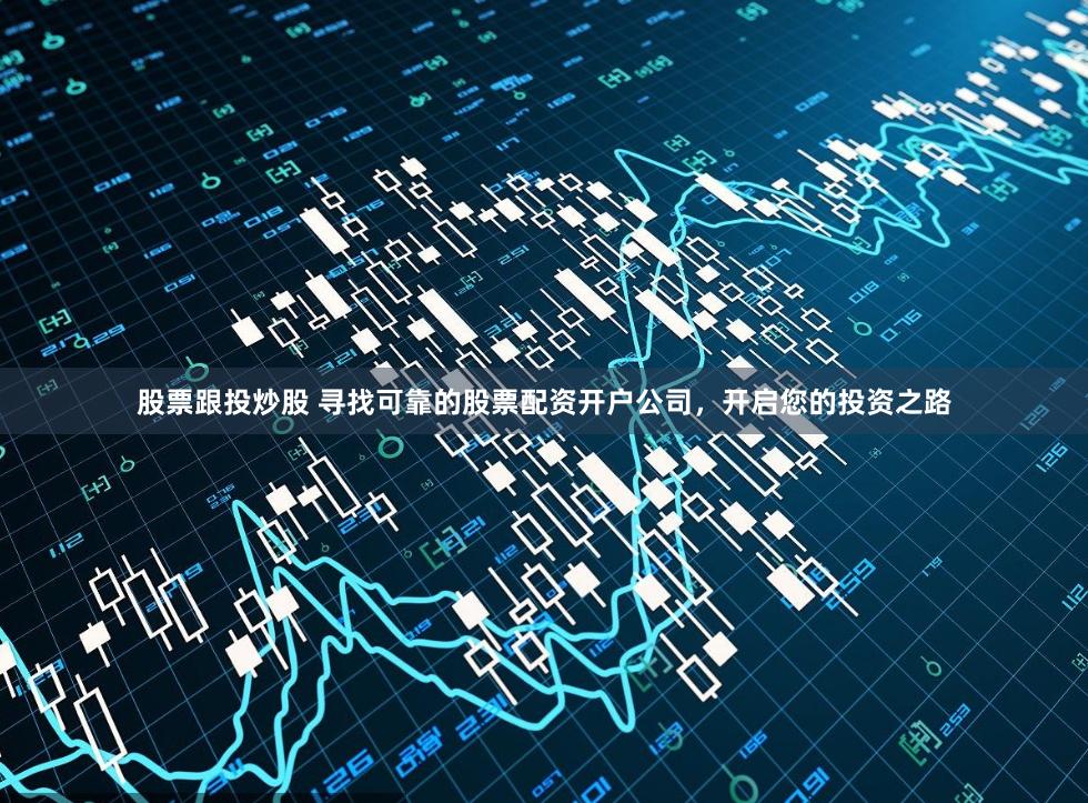 股票跟投炒股 寻找可靠的股票配资开户公司，开启您的投资之路