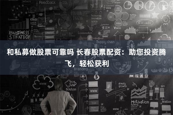 和私募做股票可靠吗 长春股票配资：助您投资腾飞，轻松获利