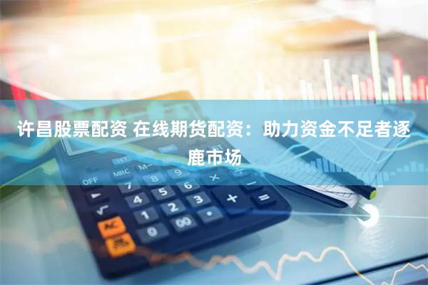 许昌股票配资 在线期货配资：助力资金不足者逐鹿市场