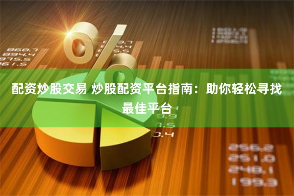 配资炒股交易 炒股配资平台指南：助你轻松寻找最佳平台
