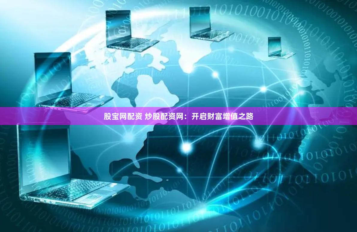 股宝网配资 炒股配资网：开启财富增值之路