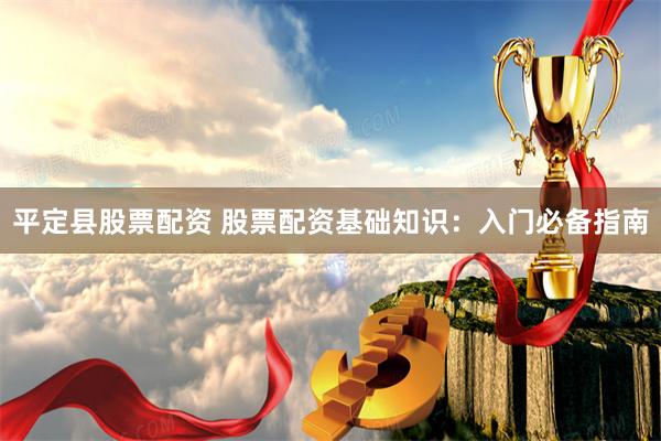 平定县股票配资 股票配资基础知识：入门必备指南