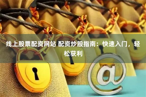 线上股票配资网站 配资炒股指南：快速入门，轻松获利