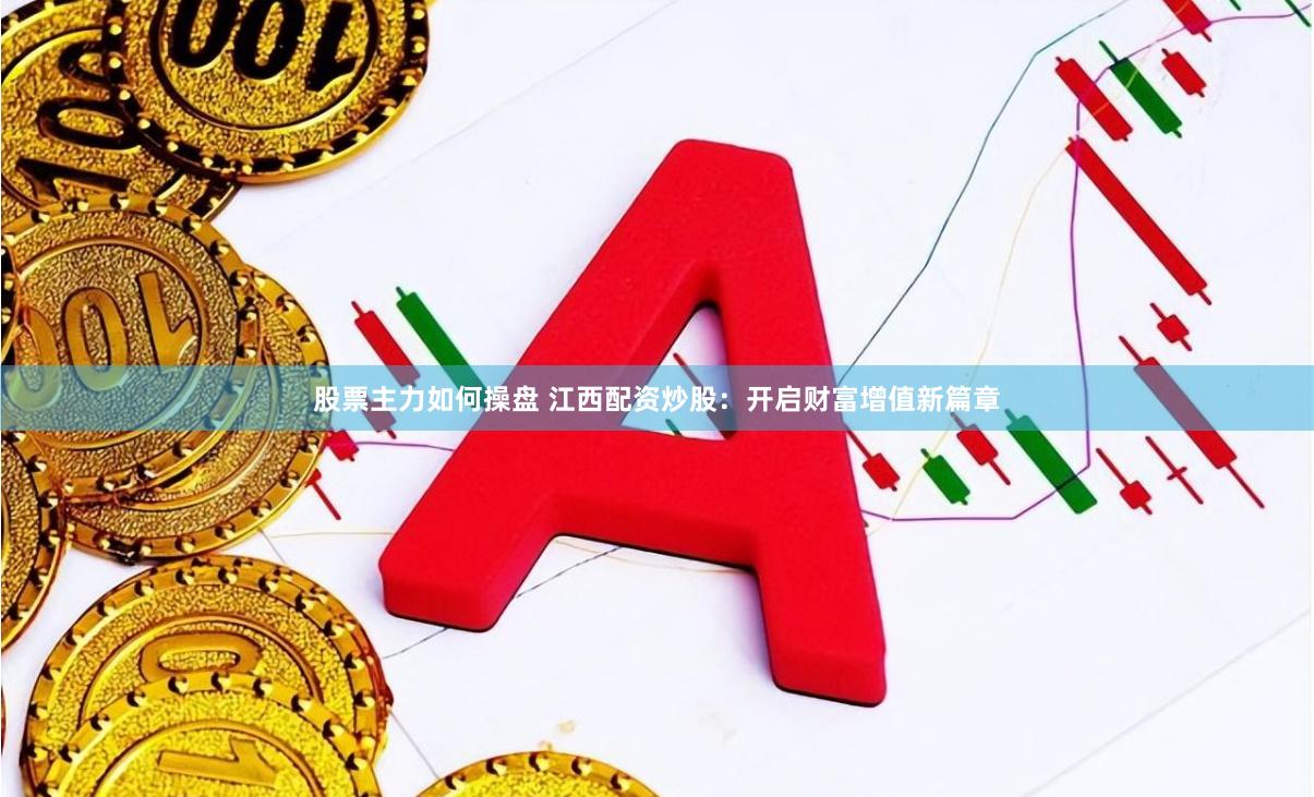 股票主力如何操盘 江西配资炒股：开启财富增值新篇章