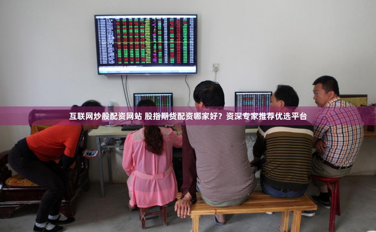 互联网炒股配资网站 股指期货配资哪家好？资深专家推荐优选平台