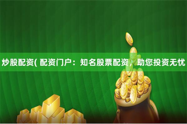 炒股配资( 配资门户：知名股票配资，助您投资无忧