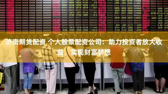 济南期货配资 个人股票配资公司：助力投资者放大收益，实现财富梦想