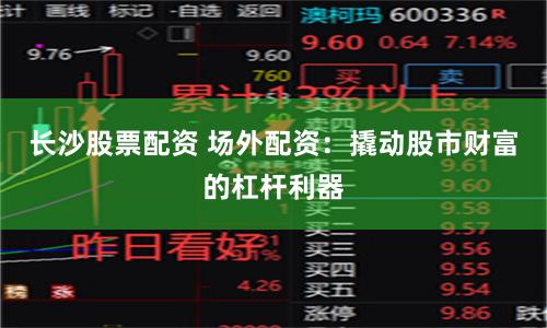 长沙股票配资 场外配资：撬动股市财富的杠杆利器