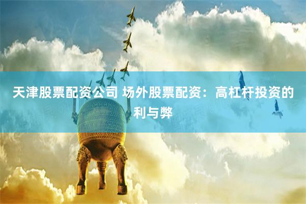 天津股票配资公司 场外股票配资：高杠杆投资的利与弊