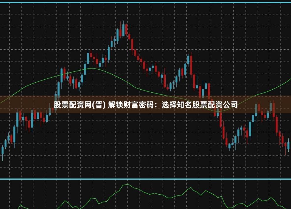 股票配资网(晋) 解锁财富密码：选择知名股票配资公司