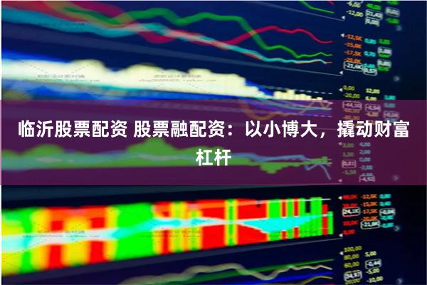 临沂股票配资 股票融配资：以小博大，撬动财富杠杆