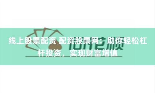 线上股票配资 配资股票网：助你轻松杠杆投资，实现财富增值