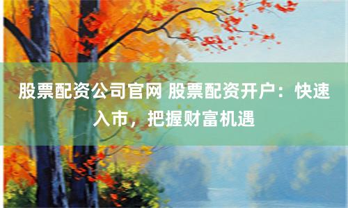 股票配资公司官网 股票配资开户：快速入市，把握财富机遇