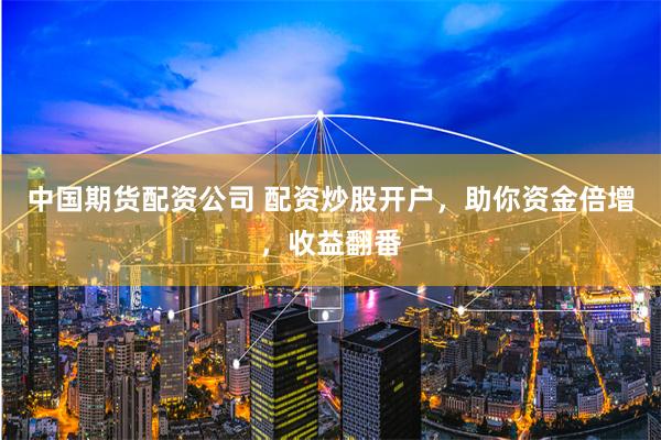 中国期货配资公司 配资炒股开户，助你资金倍增，收益翻番