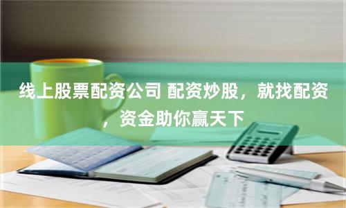 线上股票配资公司 配资炒股，就找配资，资金助你赢天下