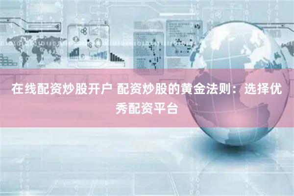 在线配资炒股开户 配资炒股的黄金法则：选择优秀配资平台