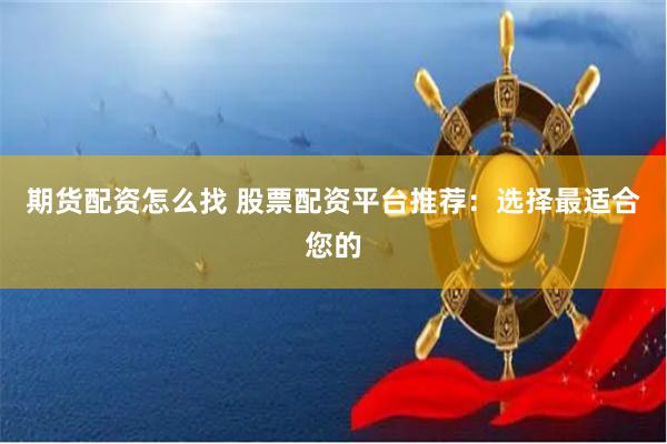 期货配资怎么找 股票配资平台推荐：选择最适合您的