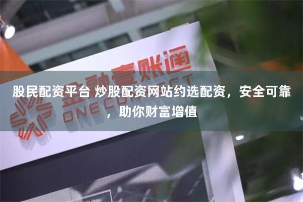 股民配资平台 炒股配资网站约选配资，安全可靠，助你财富增值