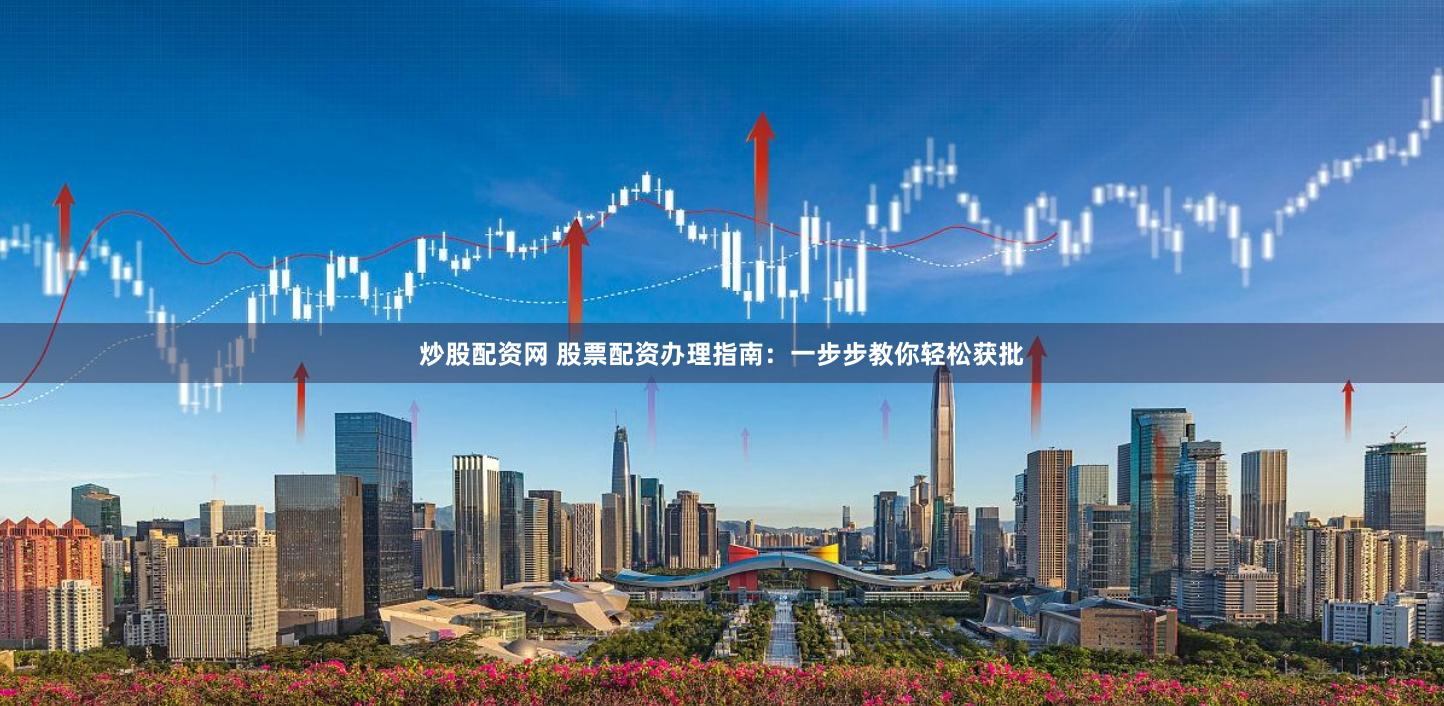 炒股配资网 股票配资办理指南：一步步教你轻松获批