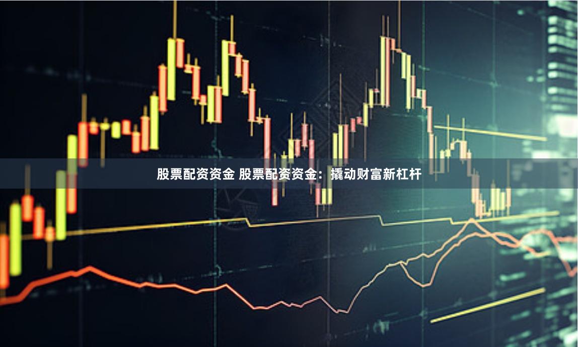 股票配资资金 股票配资资金：撬动财富新杠杆