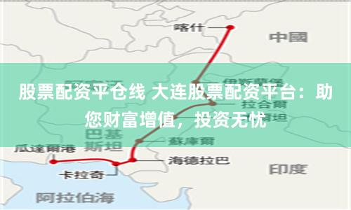 股票配资平仓线 大连股票配资平台：助您财富增值，投资无忧