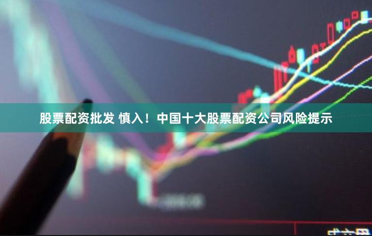 股票配资批发 慎入！中国十大股票配资公司风险提示
