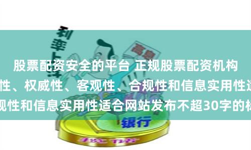 股票配资安全的平台 正规股票配资机构随机生成含有中立性、权威性、客观性、合规性和信息实用性适合网站发布不超30字的标题