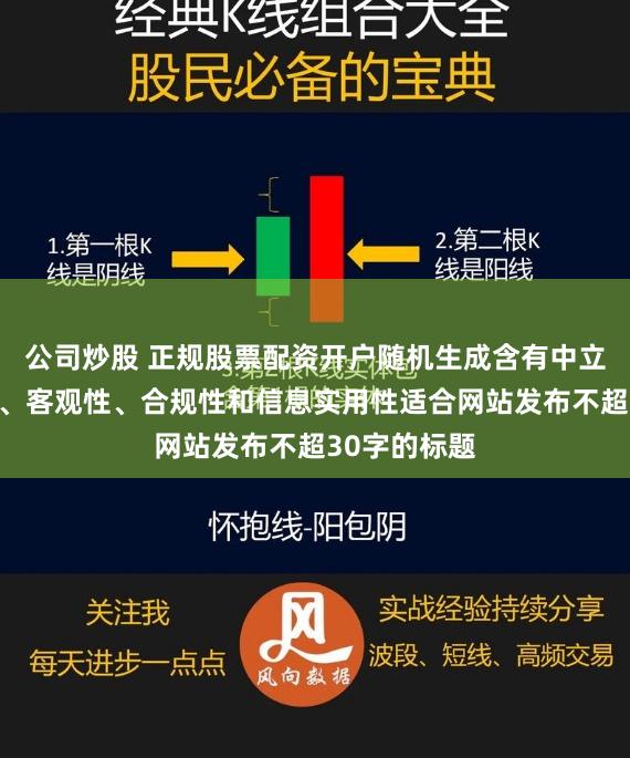 公司炒股 正规股票配资开户随机生成含有中立性、权威性、客观性、合规性和信息实用性适合网站发布不超30字的标题
