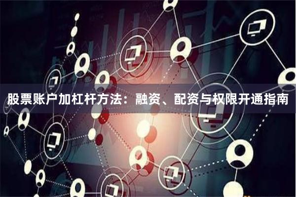 股票账户加杠杆方法：融资、配资与权限开通指南