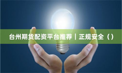 台州期货配资平台推荐｜正规安全（）