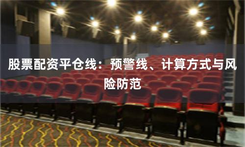 股票配资平仓线：预警线、计算方式与风险防范
