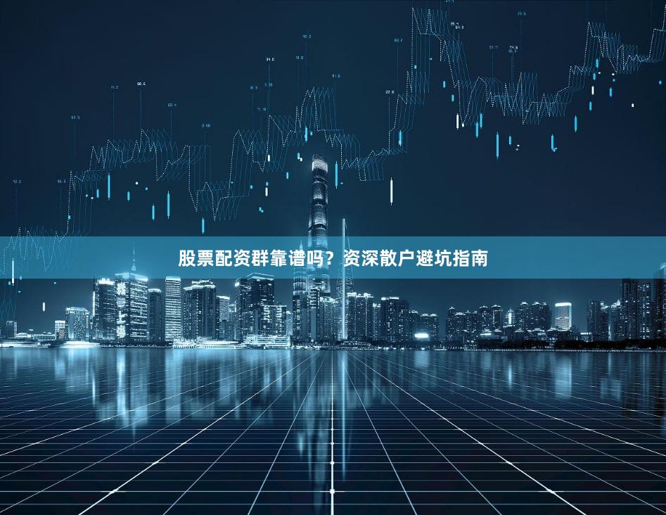 股票配资群靠谱吗？资深散户避坑指南